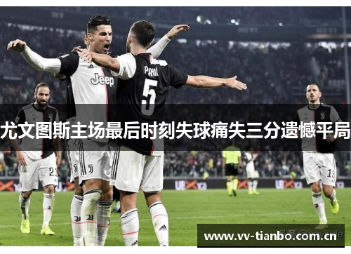 尤文图斯主场最后时刻失球痛失三分遗憾平局