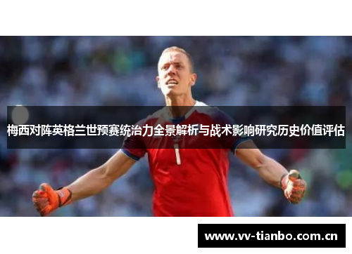 梅西对阵英格兰世预赛统治力全景解析与战术影响研究历史价值评估